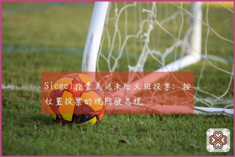 Siegel指责美记未给文班投票：按位置投票的规则被忽视