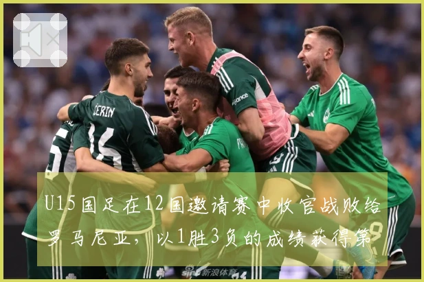 U15国足在12国邀请赛中收官战败给罗马尼亚，以1胜3负的成绩获得第8名，最后时刻被绝杀