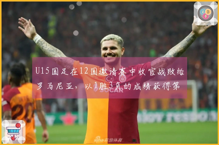 U15国足在12国邀请赛中收官战败给罗马尼亚，以1胜3负的成绩获得第8名，最后时刻被绝杀